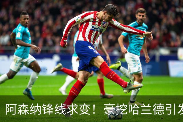 阿森纳锋线求变！豪挖哈兰德引发足坛震动